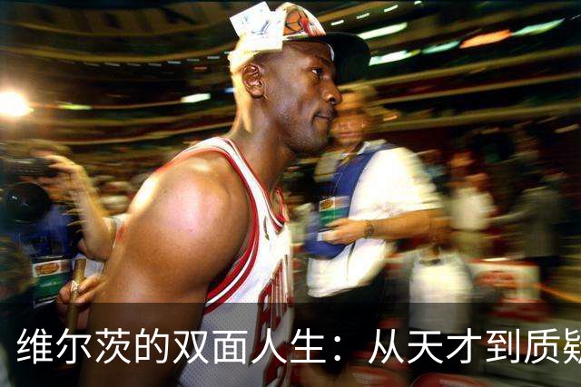 维尔茨的双面人生：从天才到质疑声中的“潜力股