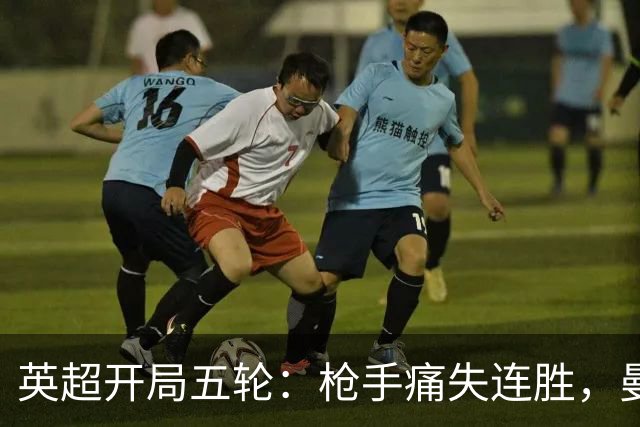 英超开局五轮：枪手痛失连胜，曼城稳如老狗，卡里克压力山大